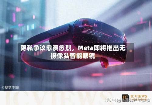 隐私争议愈演愈烈，Meta即将推出无摄像头智能眼镜-第1张图片