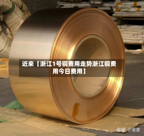 近来【浙江1号铜费用走势浙江铜费用今日费用】