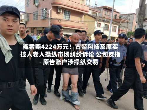 被索赔4224万元！古鳌科技及原实控人卷入操纵市场纠纷诉讼 公司反指原告账户涉操纵交易
