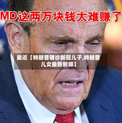 最近【特朗普确诊新冠儿子,特朗普儿女最新新闻】