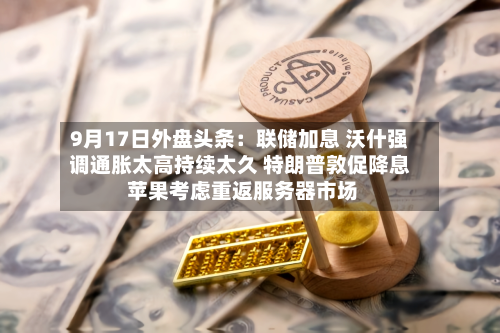 9月17日外盘头条：联储加息 沃什强调通胀太高持续太久 特朗普敦促降息 苹果考虑重返服务器市场-第1张图片