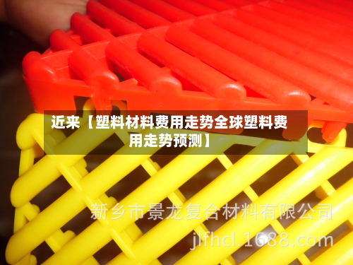 近来【塑料材料费用走势全球塑料费用走势预测】