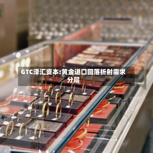 GTC泽汇资本:黄金进口回落折射需求分层-第1张图片