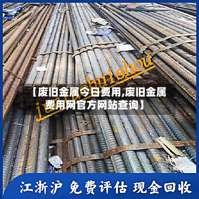 【废旧金属今日费用,废旧金属费用网官方网站查询】
