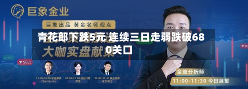 青花郎下跌5元 连续三日走弱跌破680关口