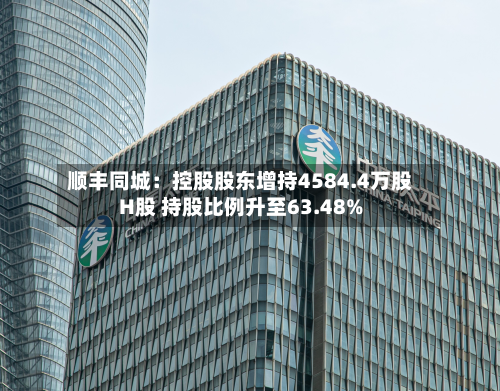 顺丰同城：控股股东增持4584.4万股H股 持股比例升至63.48%