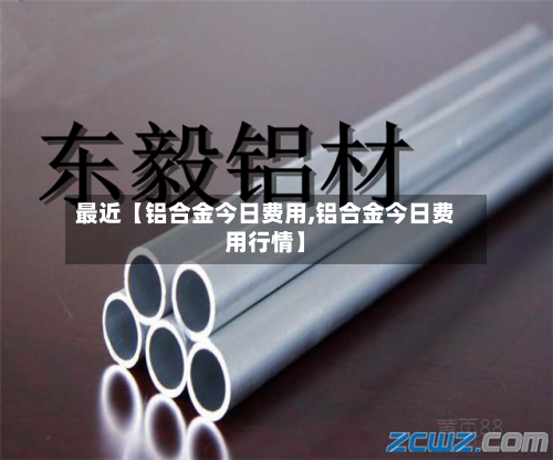 最近【铝合金今日费用,铝合金今日费用行情】