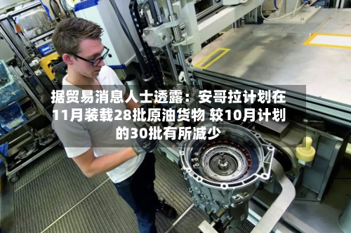 据贸易消息人士透露：安哥拉计划在11月装载28批原油货物 较10月计划的30批有所减少