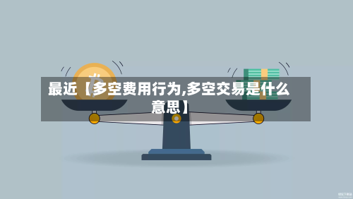 最近【多空费用行为,多空交易是什么意思】