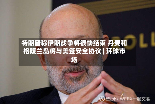 特朗普称伊朗战争将很快结束 丹麦和格陵兰岛将与美签安全协议 | 环球市场