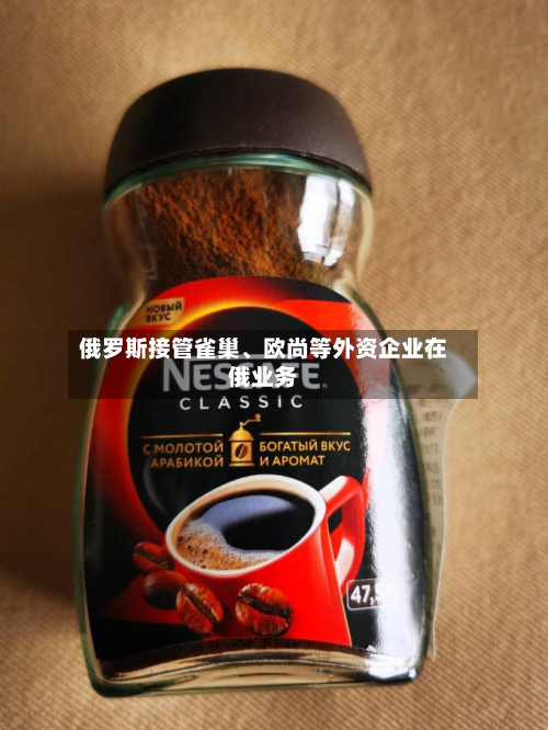 俄罗斯接管雀巢、欧尚等外资企业在俄业务-第1张图片
