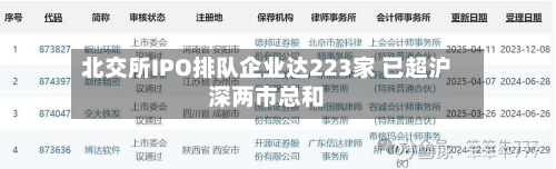 北交所IPO排队企业达223家 已超沪深两市总和