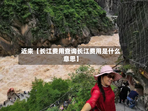 近来【长江费用查询长江费用是什么意思】