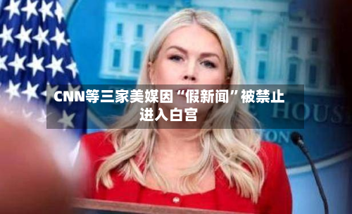 CNN等三家美媒因“假新闻”被禁止进入白宫