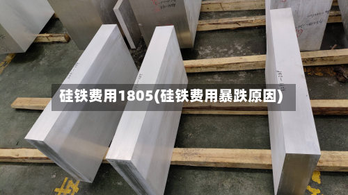 硅铁费用1805(硅铁费用暴跌原因)