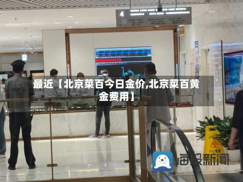 最近【北京菜百今日金价,北京菜百黄金费用】-第1张图片
