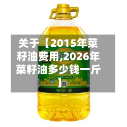 关于【2015年菜籽油费用,2026年菜籽油多少钱一斤】