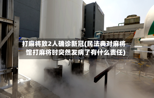 打麻将致2人确诊新冠(民法典对麻将馆打麻将时突然发病了有什么责任)