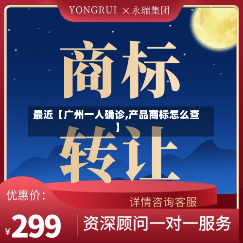 最近【广州一人确诊,产品商标怎么查】