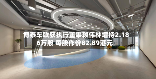博泰车联获执行董事赖伟林增持2.186万股 每股作价82.89港元-第1张图片