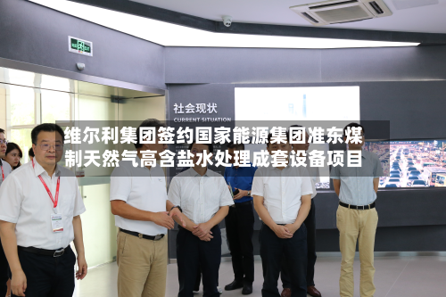 维尔利集团签约国家能源集团准东煤制天然气高含盐水处理成套设备项目