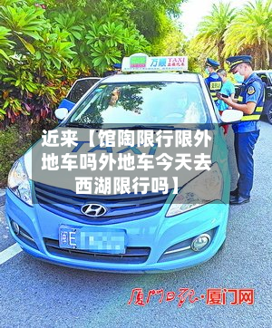 近来【馆陶限行限外地车吗外地车今天去西湖限行吗】