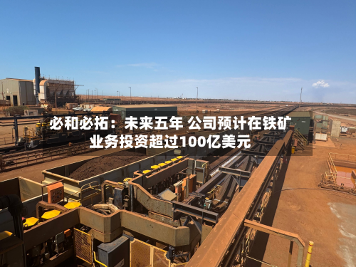 必和必拓：未来五年 公司预计在铁矿业务投资超过100亿美元