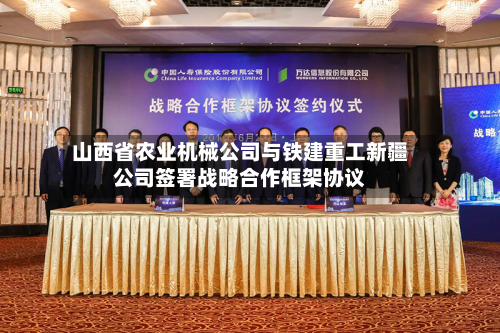 山西省农业机械公司与铁建重工新疆公司签署战略合作框架协议