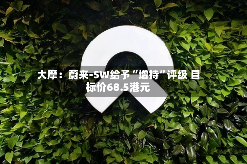 大摩：蔚来-SW给予“增持”评级 目标价68.5港元-第1张图片