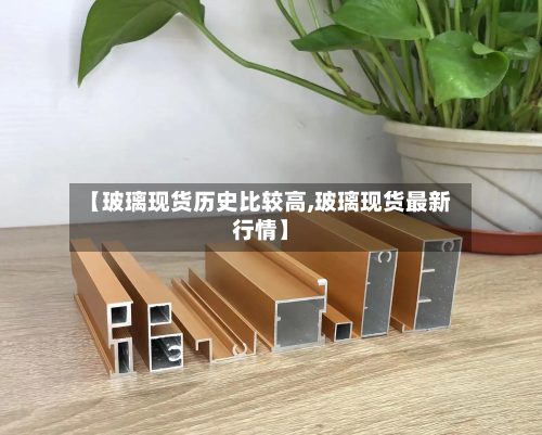 【玻璃现货历史比较高,玻璃现货最新行情】