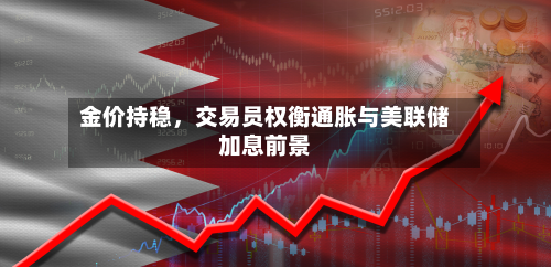 金价持稳，交易员权衡通胀与美联储加息前景