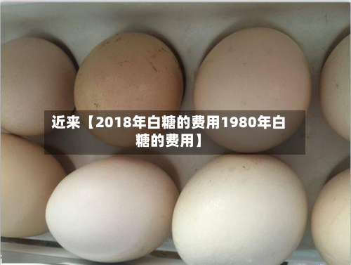 近来【2018年白糖的费用1980年白糖的费用】