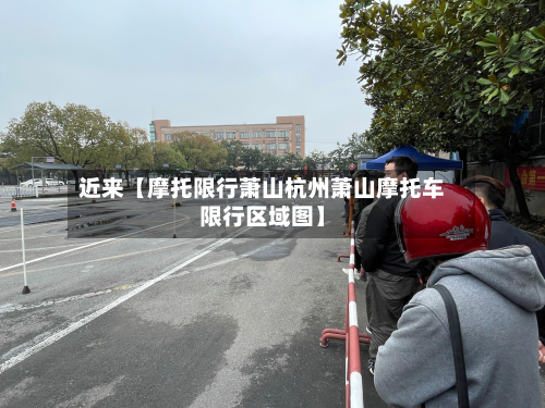 近来【摩托限行萧山杭州萧山摩托车限行区域图】