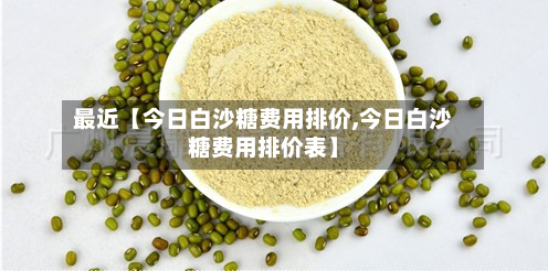 最近【今日白沙糖费用排价,今日白沙糖费用排价表】