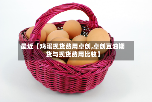 最近【鸡蛋现货费用卓创,卓创豆油期货与现货费用比较】