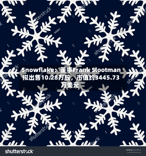 Snowflake：董事Frank Slootman拟出售10.28万股，市值约3445.73万美元