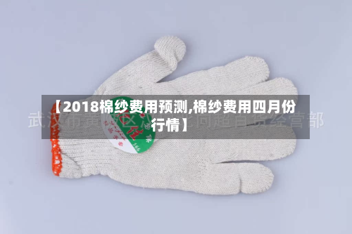 【2018棉纱费用预测,棉纱费用四月份行情】