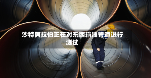 沙特阿拉伯正在对东西输油管道进行测试