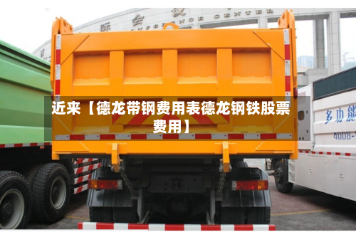 近来【德龙带钢费用表德龙钢铁股票费用】