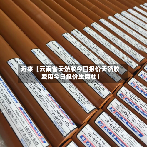 近来【云南省天然胶今日报价天然胶费用今日报价生意社】