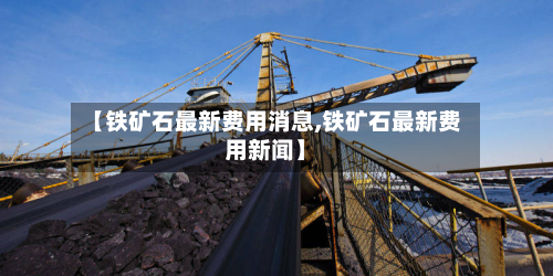 【铁矿石最新费用消息,铁矿石最新费用新闻】