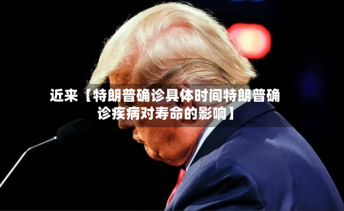 近来【特朗普确诊具体时间特朗普确诊疾病对寿命的影响】