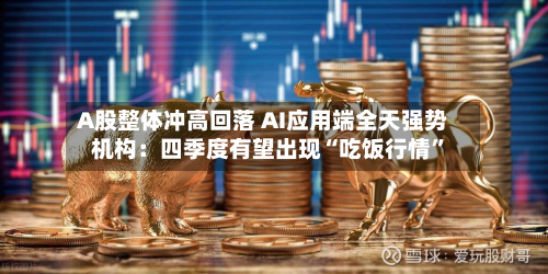 A股整体冲高回落 AI应用端全天强势 机构：四季度有望出现“吃饭行情”-第1张图片
