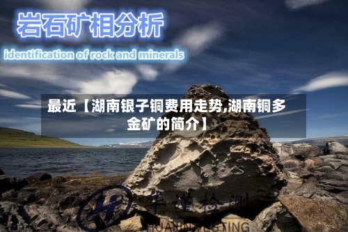 最近【湖南银子铜费用走势,湖南铜多金矿的简介】