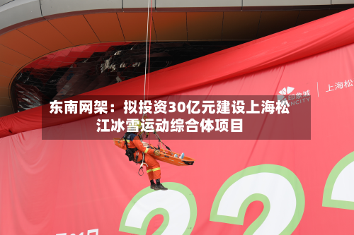 东南网架：拟投资30亿元建设上海松江冰雪运动综合体项目