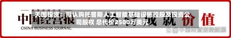 天图投资：拟认购托普斯人工智能基础设施控股及投资公司股权 总代价2500万美元