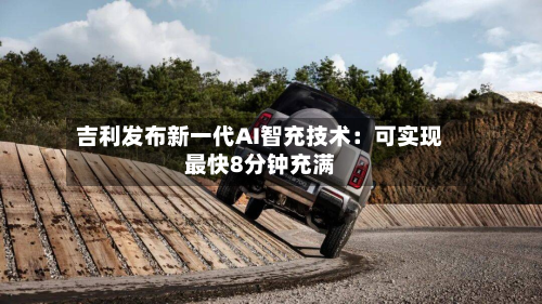 吉利发布新一代AI智充技术：可实现最快8分钟充满