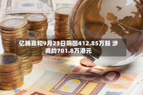 亿腾嘉和9月23日购回412.85万股 涉资约701.8万港元