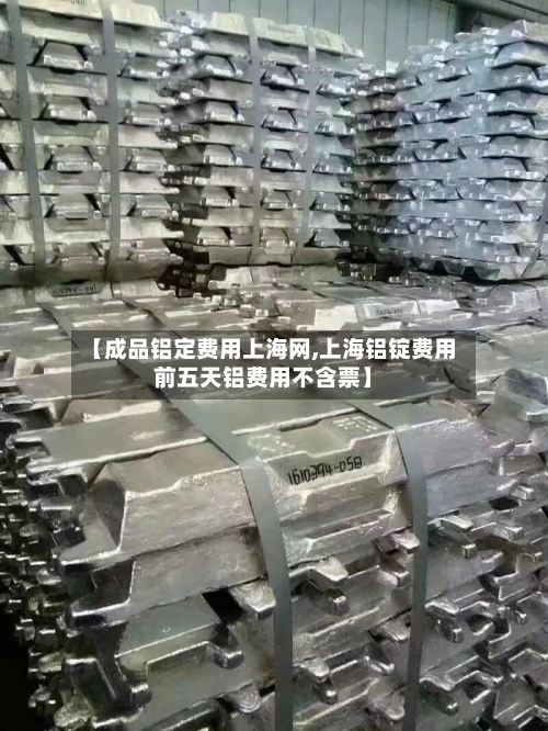 【成品铝定费用上海网,上海铝锭费用前五天铝费用不含票】