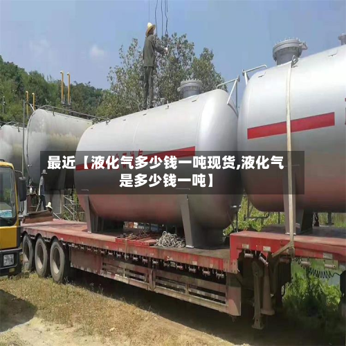 最近【液化气多少钱一吨现货,液化气是多少钱一吨】